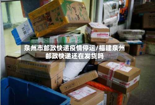 泉州市邮政快递疫情停运/福建泉州邮政快递还在发货吗-第3张图片