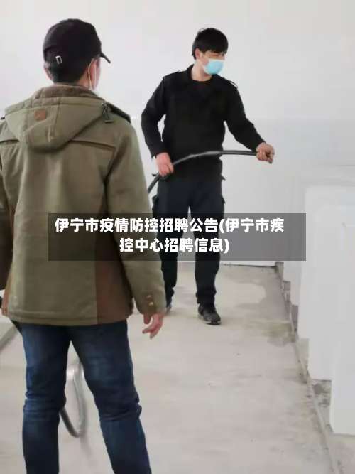 伊宁市疫情防控招聘公告(伊宁市疾控中心招聘信息)-第1张图片