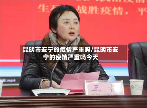 昆明市安宁的疫情严重吗/昆明市安宁的疫情严重吗今天-第1张图片