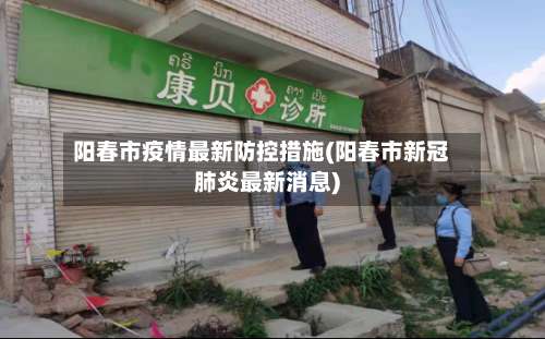 阳春市疫情最新防控措施(阳春市新冠肺炎最新消息)-第1张图片