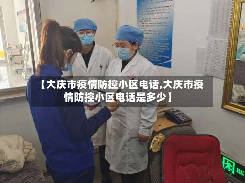 【大庆市疫情防控小区电话,大庆市疫情防控小区电话是多少】-第2张图片