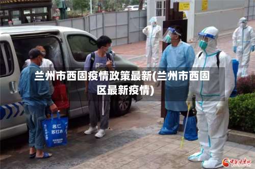 兰州市西固疫情政策最新(兰州市西固区最新疫情)-第1张图片