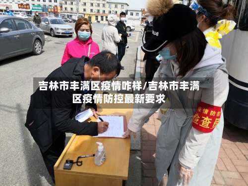 吉林市丰满区疫情咋样/吉林市丰满区疫情防控最新要求-第1张图片