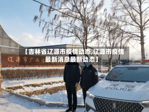 【吉林省辽源市疫情动态,辽源市疫情最新消息最新动态】-第1张图片