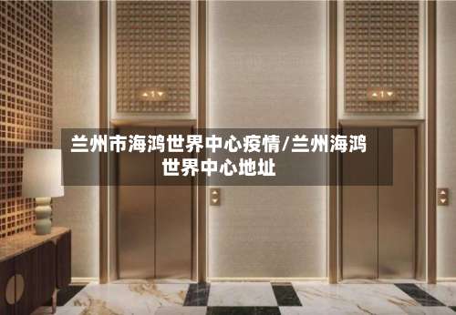 兰州市海鸿世界中心疫情/兰州海鸿世界中心地址-第1张图片