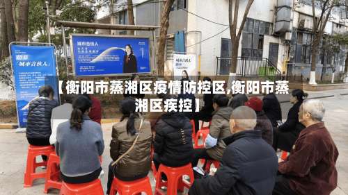 【衡阳市蒸湘区疫情防控区,衡阳市蒸湘区疾控】-第2张图片