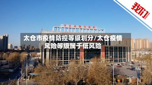 太仓市疫情防控等级划分/太仓疫情风险等级属于低风险-第1张图片