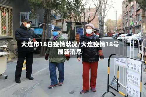 大连市18日疫情状况/大连疫情18号最新消息-第1张图片