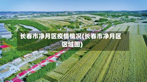 长春市净月区疫情情况(长春市净月区区域图)-第1张图片