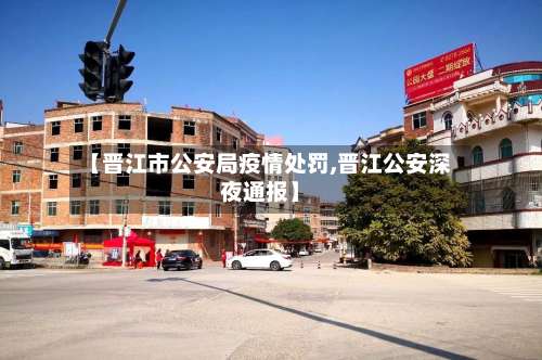 【晋江市公安局疫情处罚,晋江公安深夜通报】-第1张图片