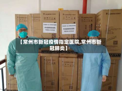 【常州市新冠疫情指定医院,常州市新冠肺炎】-第2张图片