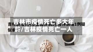 吉林市疫情死亡多大年龄/吉林疫情死亡一人-第2张图片
