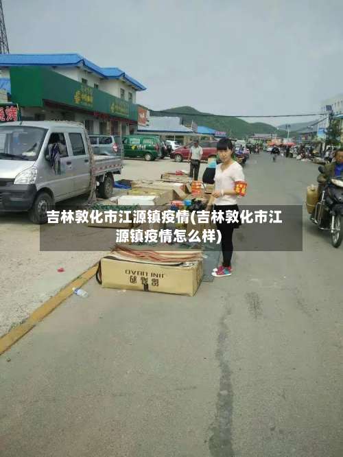 吉林敦化市江源镇疫情(吉林敦化市江源镇疫情怎么样)-第2张图片