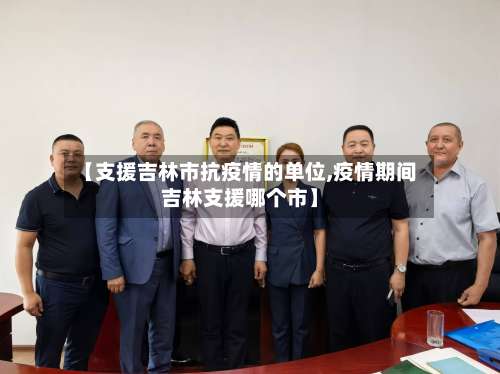 【支援吉林市抗疫情的单位,疫情期间吉林支援哪个市】-第1张图片