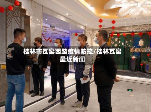 桂林市瓦窑西路疫情防控/桂林瓦窑最近新闻-第1张图片