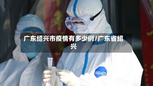 广东绍兴市疫情有多少例/广东省绍兴-第2张图片
