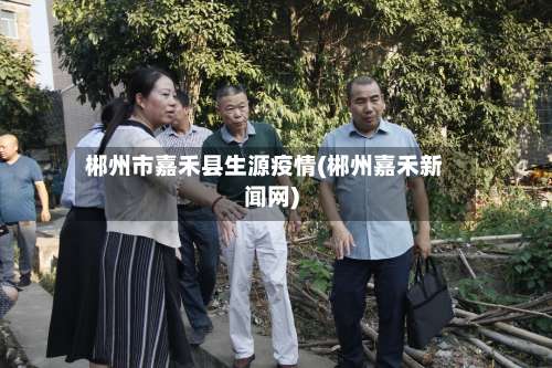 郴州市嘉禾县生源疫情(郴州嘉禾新闻网)-第1张图片