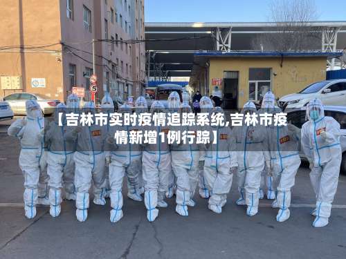 【吉林市实时疫情追踪系统,吉林市疫情新增1例行踪】-第2张图片
