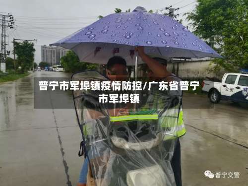 普宁市军埠镇疫情防控/广东省普宁市军埠镇-第1张图片