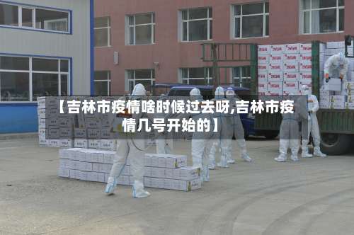 【吉林市疫情啥时候过去呀,吉林市疫情几号开始的】-第1张图片