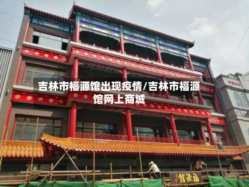 吉林市福源馆出现疫情/吉林市福源馆网上商城-第1张图片