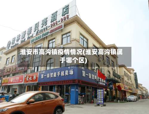 淮安市高沟镇疫情情况(淮安高沟镇属于哪个区)-第1张图片