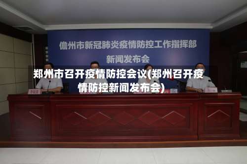郑州市召开疫情防控会议(郑州召开疫情防控新闻发布会)-第2张图片