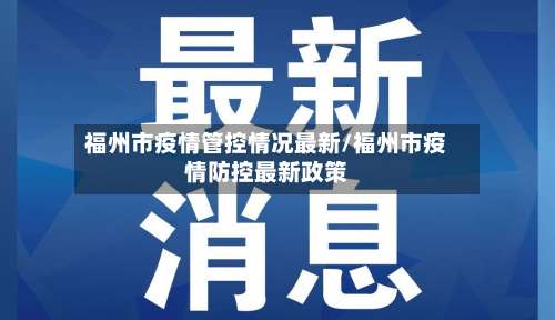 福州市疫情管控情况最新/福州市疫情防控最新政策-第1张图片