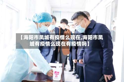 【海阳市凤城有疫情么现在,海阳市凤城有疫情么现在有疫情吗】-第1张图片