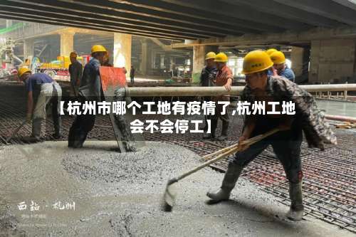 【杭州市哪个工地有疫情了,杭州工地会不会停工】-第2张图片