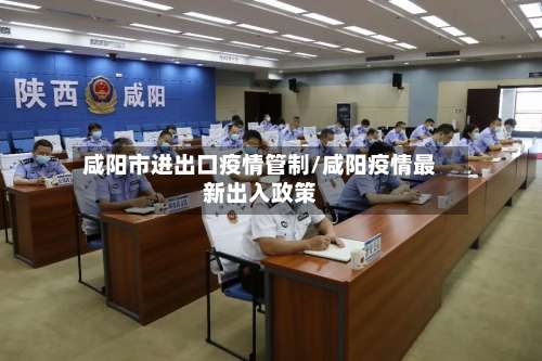 咸阳市进出口疫情管制/咸阳疫情最新出入政策-第1张图片