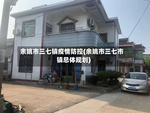 余姚市三七镇疫情防控(余姚市三七市镇总体规划)-第1张图片