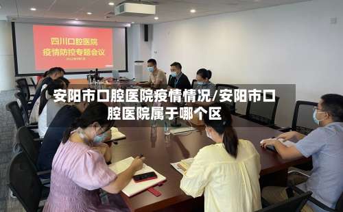 安阳市口腔医院疫情情况/安阳市口腔医院属于哪个区-第1张图片