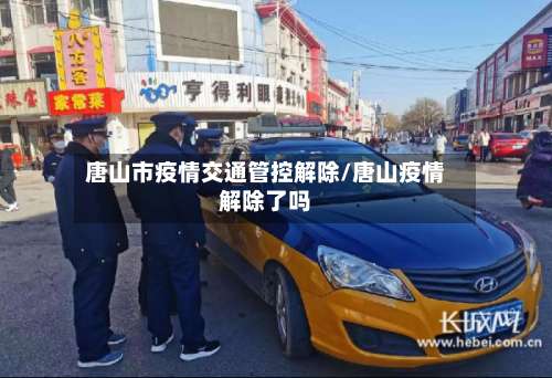 唐山市疫情交通管控解除/唐山疫情解除了吗-第2张图片