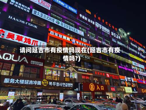 请问延吉市有疫情吗现在(延吉市有疫情吗?)-第2张图片