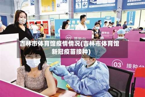 吉林市体育馆疫情情况(吉林市体育馆新冠疫苗接种)-第3张图片