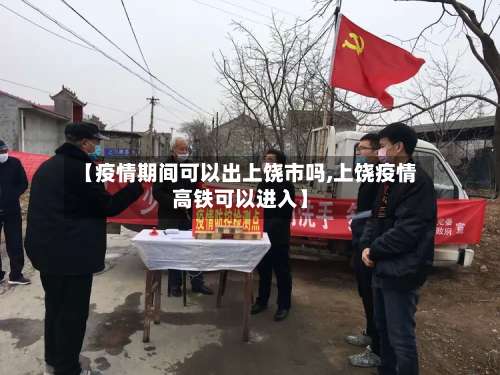 【疫情期间可以出上饶市吗,上饶疫情高铁可以进入】-第3张图片