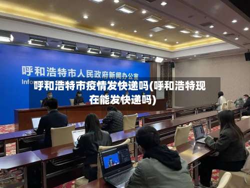 呼和浩特市疫情发快递吗(呼和浩特现在能发快递吗)-第1张图片