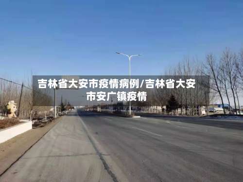 吉林省大安市疫情病例/吉林省大安市安广镇疫情-第1张图片