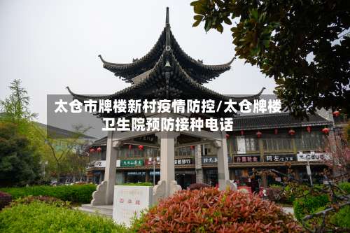 太仓市牌楼新村疫情防控/太仓牌楼卫生院预防接种电话-第1张图片