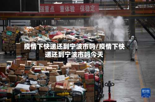 疫情下快递还到宁波市吗/疫情下快递还到宁波市吗今天-第1张图片