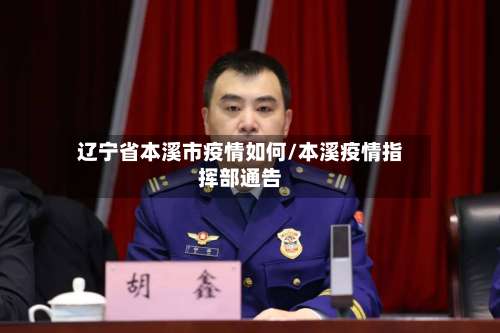 辽宁省本溪市疫情如何/本溪疫情指挥部通告-第1张图片