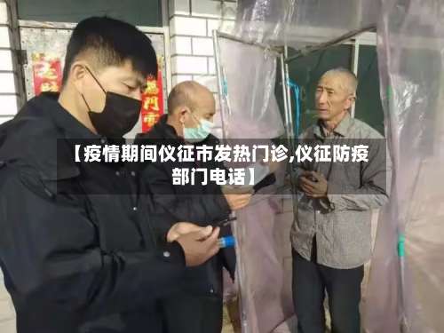 【疫情期间仪征市发热门诊,仪征防疫部门电话】-第3张图片