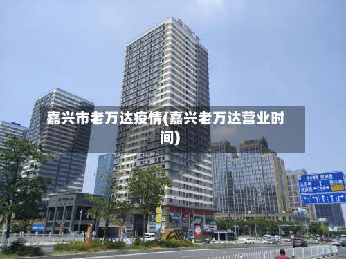 嘉兴市老万达疫情(嘉兴老万达营业时间)-第1张图片