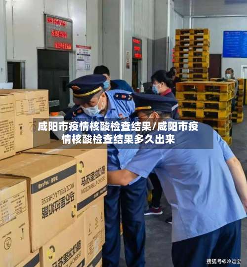 咸阳市疫情核酸检查结果/咸阳市疫情核酸检查结果多久出来-第1张图片