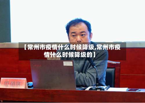 【常州市疫情什么时候降级,常州市疫情什么时候降级的】-第1张图片