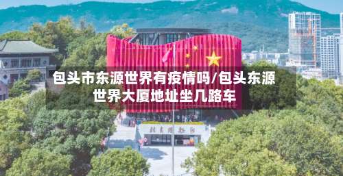 包头市东源世界有疫情吗/包头东源世界大厦地址坐几路车-第2张图片