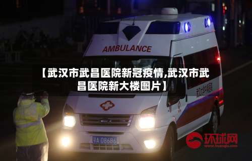 【武汉市武昌医院新冠疫情,武汉市武昌医院新大楼图片】-第1张图片