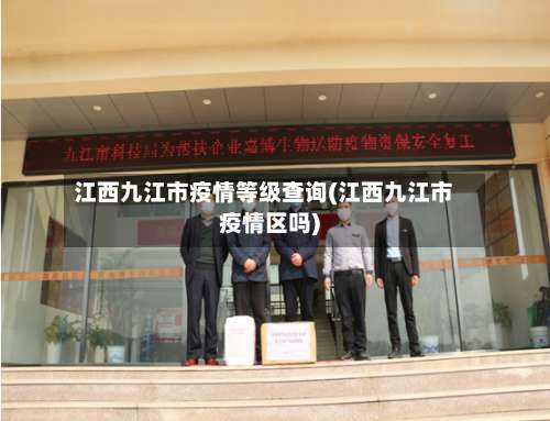 江西九江市疫情等级查询(江西九江市疫情区吗)-第1张图片