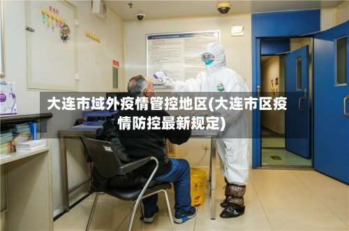大连市域外疫情管控地区(大连市区疫情防控最新规定)-第2张图片